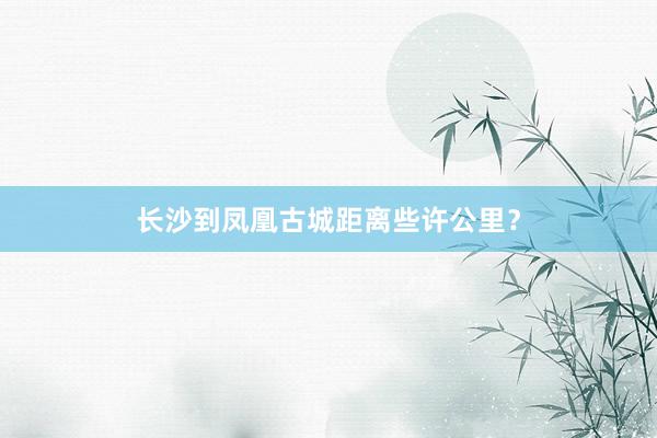 长沙到凤凰古城距离些许公里？