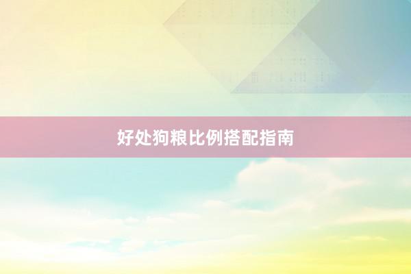 好处狗粮比例搭配指南